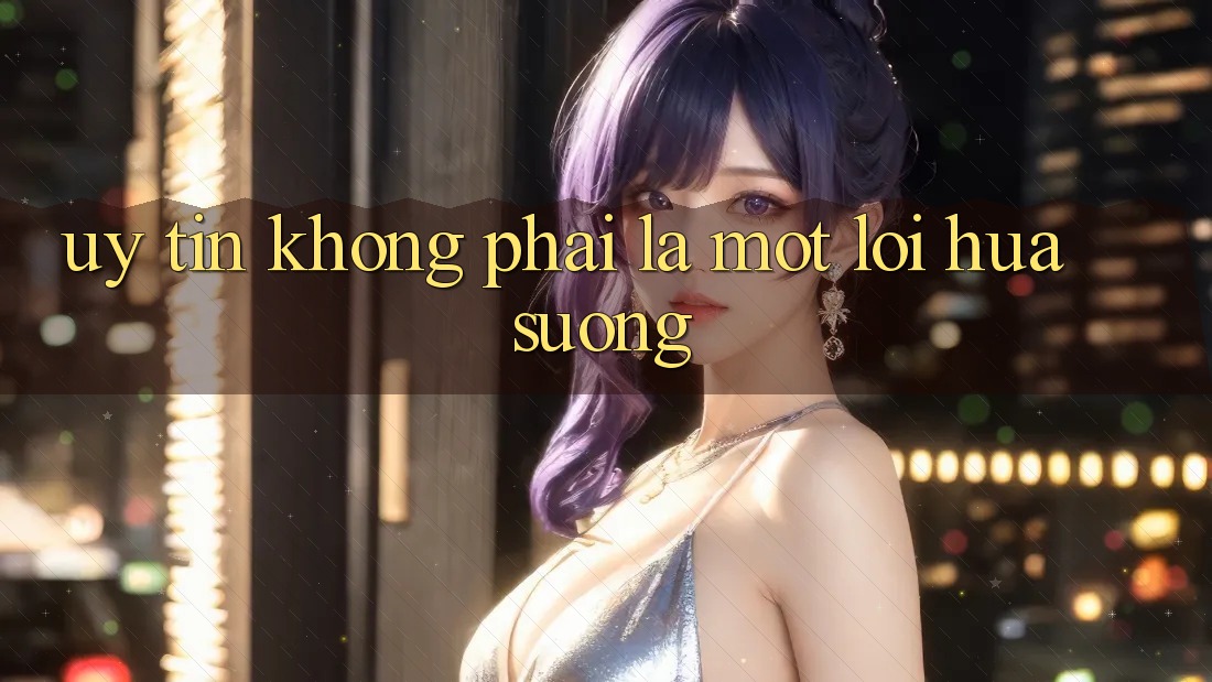 “Uy Tín” Không Phải Là Một Lời Hứa Suông “Uy Tín” Không Phải Là Một Lời Hứa Suông