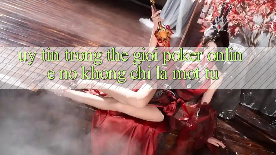 “Uy Tín” Trong Thế Giới Poker Online - Nó Không Chỉ Là Một Từ