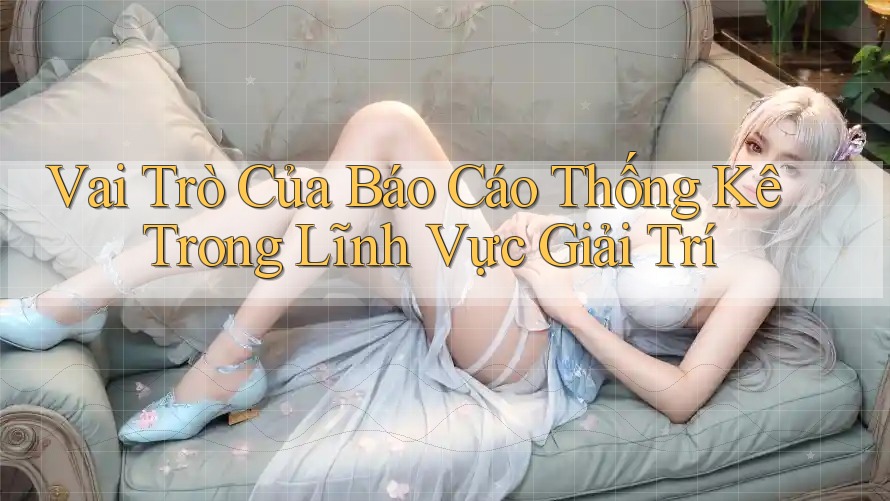 Vai Trò Của Báo Cáo Thống Kê Trong Lĩnh Vực Giải Trí