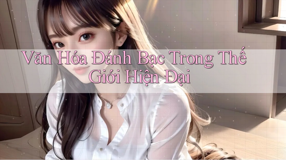 Văn Hóa Đánh Bạc Trong Thế Giới Hiện Đại Văn Hóa Đánh Bạc Trong Thế Giới Hiện Đại