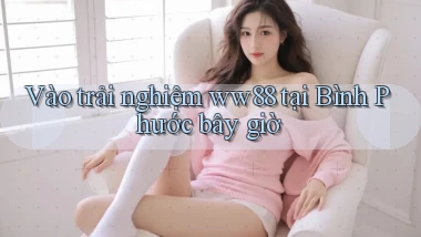 vào trải nghiệm ww88 tại Bình Phước bây giờ