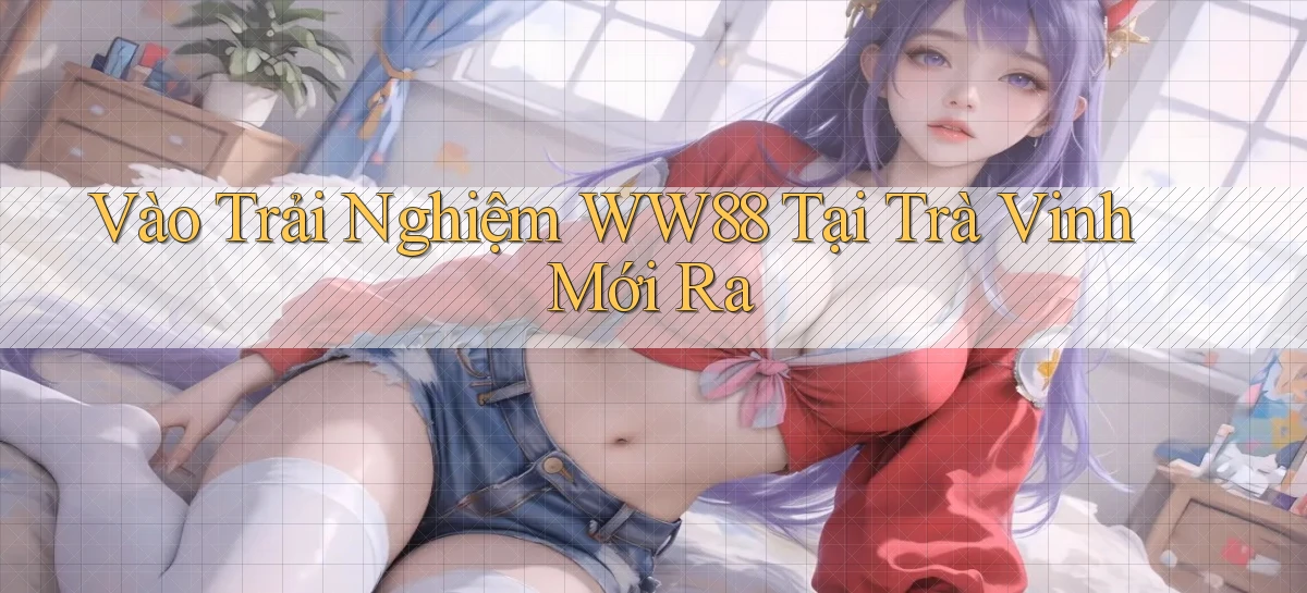 vào trải nghiệm ww88 tại Trà Vinh mới ra