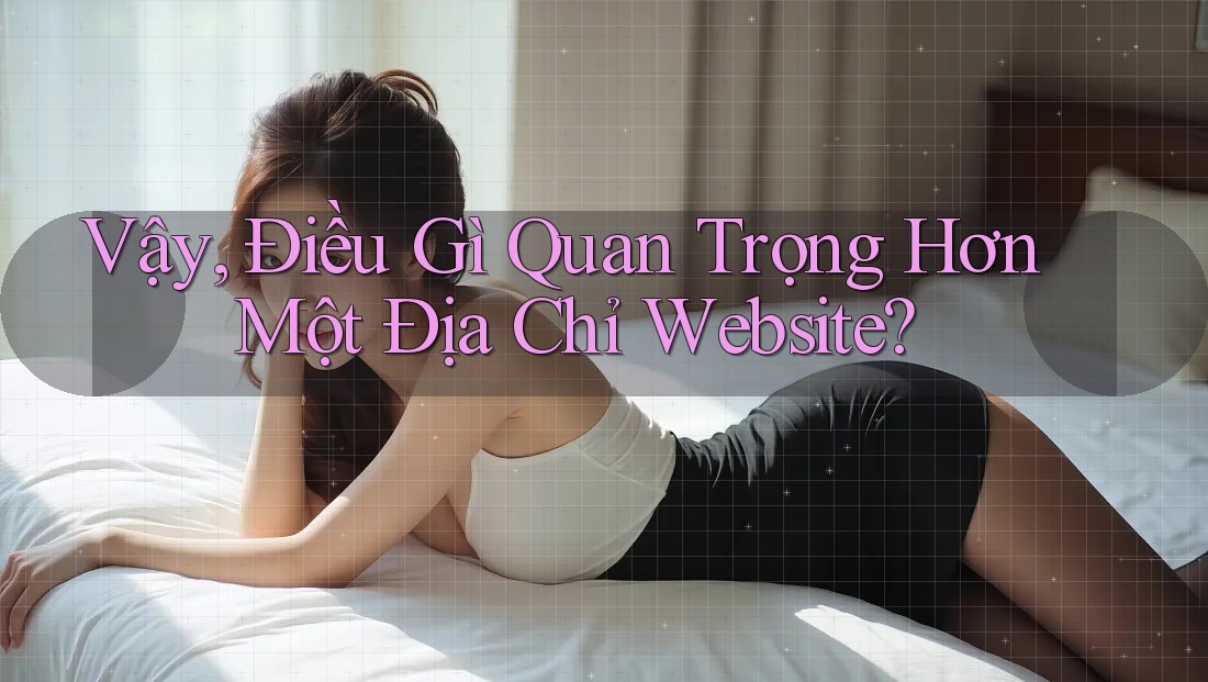 Vậy, Điều Gì Quan Trọng Hơn Một Địa Chỉ Website?