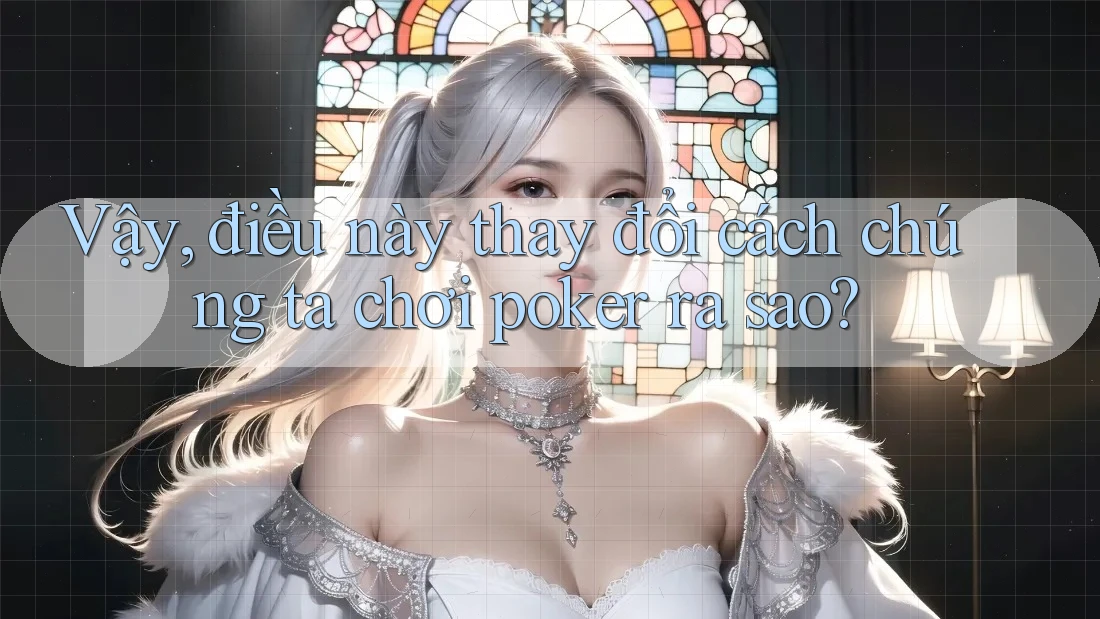 Vậy, điều này thay đổi cách chúng ta chơi poker ra sao? Vậy, điều này thay đổi cách chúng ta chơi poker ra sao?