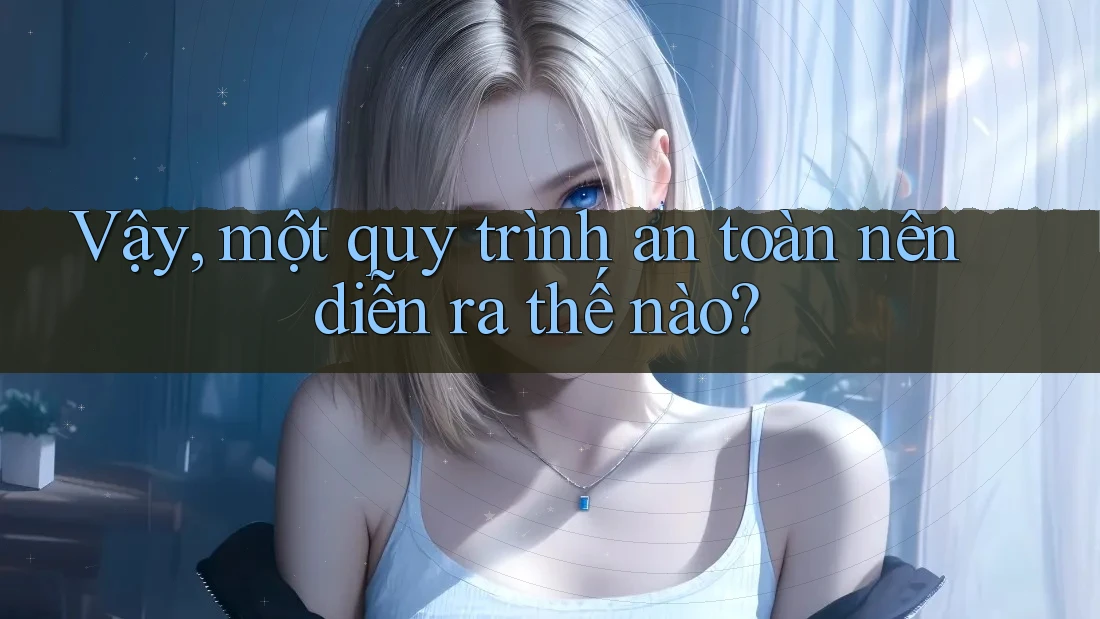 Vậy, một quy trình an toàn nên diễn ra thế nào? Vậy, một quy trình an toàn nên diễn ra thế nào?