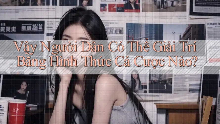 Vậy Người Dân Có Thể Giải Trí Bằng Hình Thức Cá Cược Nào? Vậy Người Dân Có Thể Giải Trí Bằng Hình Thức Cá Cược Nào?