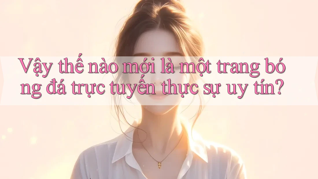 Vậy thế nào mới là một trang bóng đá trực tuyến thực sự uy tín? Vậy thế nào mới là một trang bóng đá trực tuyến thực sự uy tín?