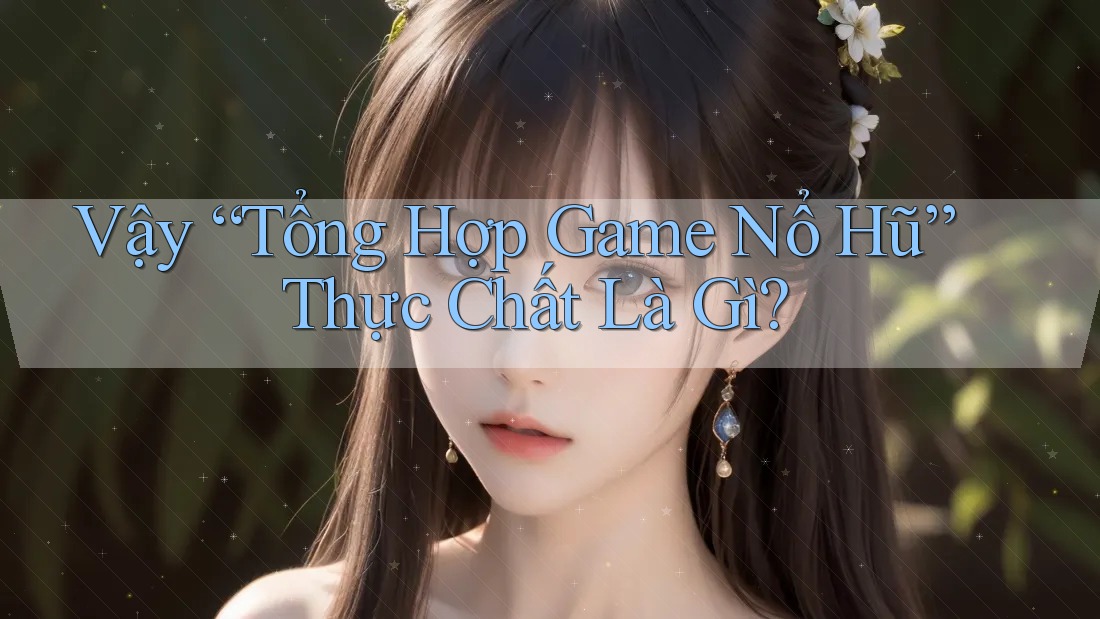 Vậy “Tổng Hợp Game Nổ Hũ” Thực Chất Là Gì? Vậy “Tổng Hợp Game Nổ Hũ” Thực Chất Là Gì?
