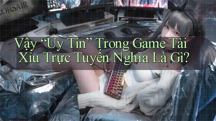 Vậy “Uy Tín” Trong Game Tài Xỉu Trực Tuyến Nghĩa Là Gì? Vậy “Uy Tín” Trong Game Tài Xỉu Trực Tuyến Nghĩa Là Gì?