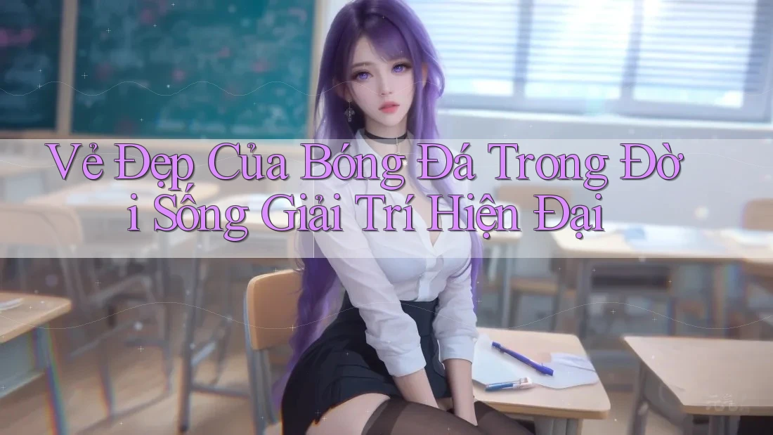 Vẻ Đẹp Của Bóng Đá Trong Đời Sống Giải Trí Hiện Đại