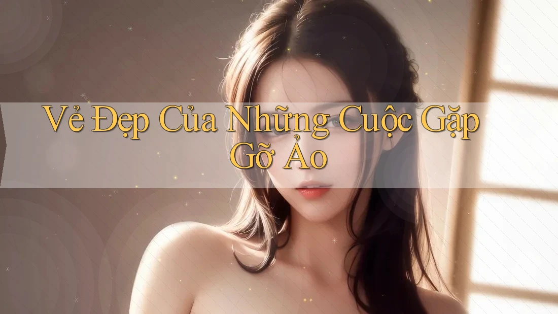 Vẻ Đẹp Của Những Cuộc Gặp Gỡ Ảo Vẻ Đẹp Của Những Cuộc Gặp Gỡ Ảo