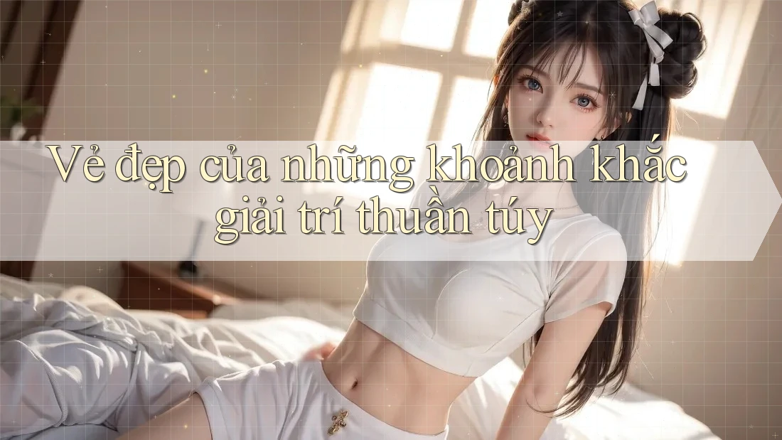 Vẻ đẹp của những khoảnh khắc giải trí thuần túy