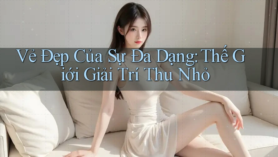 Vẻ Đẹp Của Sự Đa Dạng: Thế Giới Giải Trí Thu Nhỏ Vẻ Đẹp Của Sự Đa Dạng: Thế Giới Giải Trí Thu Nhỏ