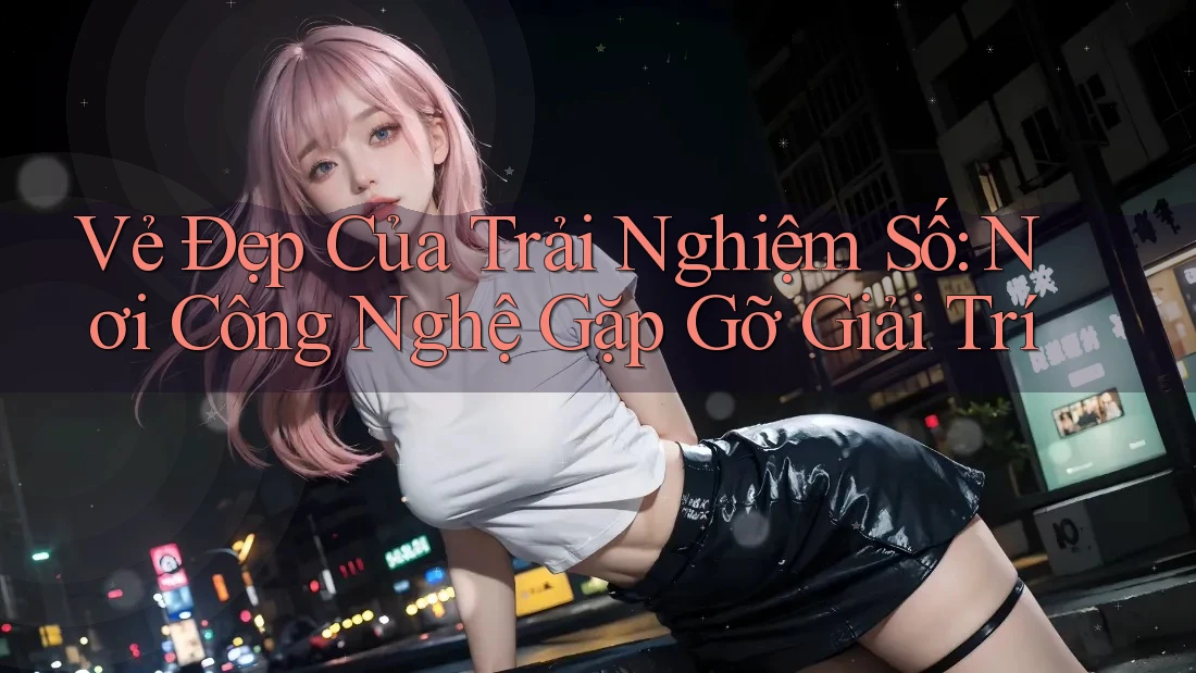 Vẻ Đẹp Của Trải Nghiệm Số: Nơi Công Nghệ Gặp Gỡ Giải Trí Vẻ Đẹp Của Trải Nghiệm Số: Nơi Công Nghệ Gặp Gỡ Giải Trí