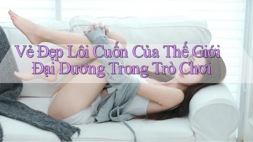 Vẻ Đẹp Lôi Cuốn Của Thế Giới Đại Dương Trong Trò Chơi Vẻ Đẹp Lôi Cuốn Của Thế Giới Đại Dương Trong Trò Chơi