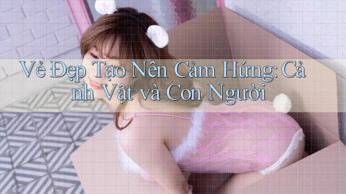 Vẻ Đẹp Tạo Nên Cảm Hứng: Cảnh Vật và Con Người