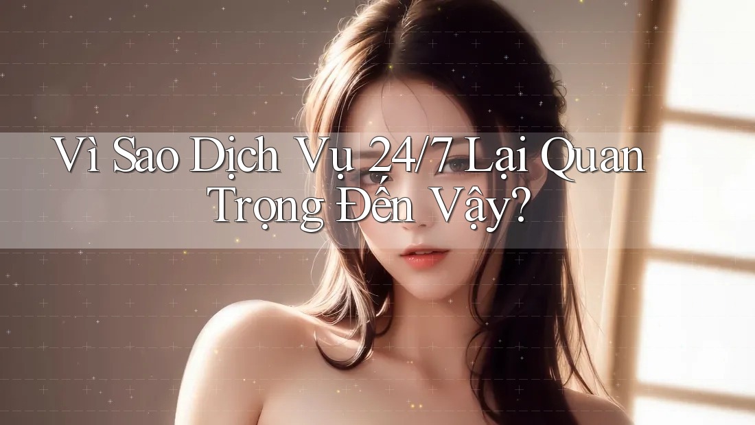 Vì Sao Dịch Vụ 24/7 Lại Quan Trọng Đến Vậy?