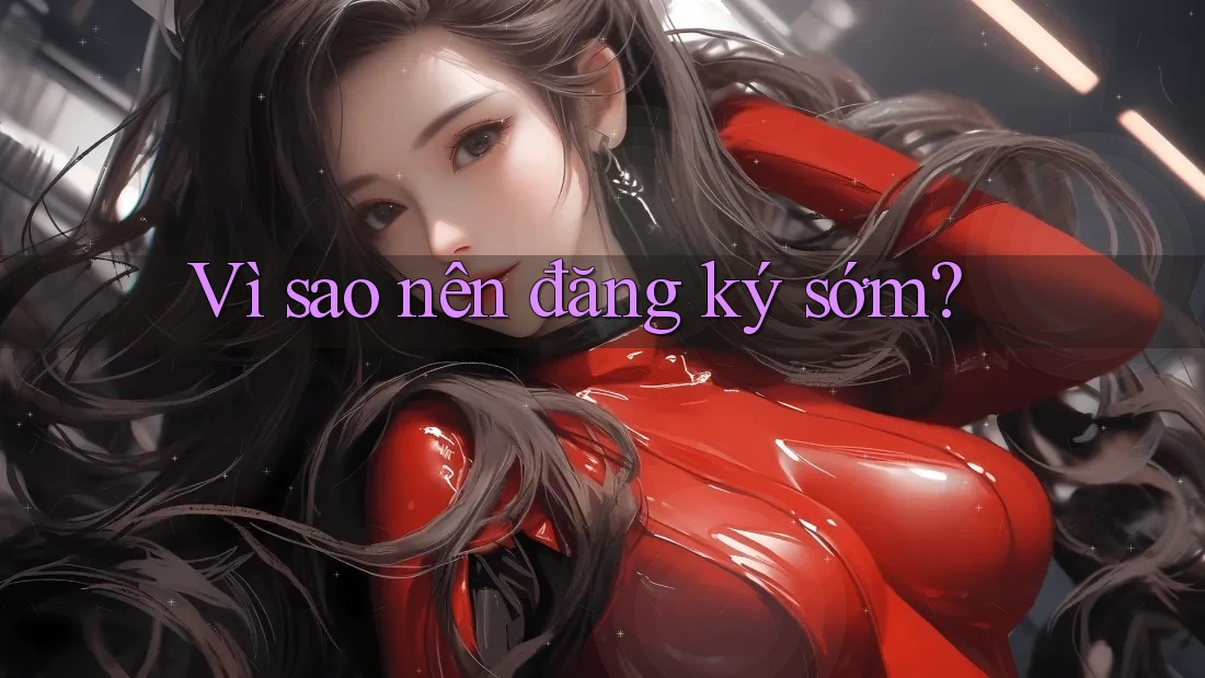 Vì sao nên đăng ký sớm?