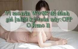 Vì sao nên Ww88 để đánh giá nhật ký tuần này OPPO Reno 11