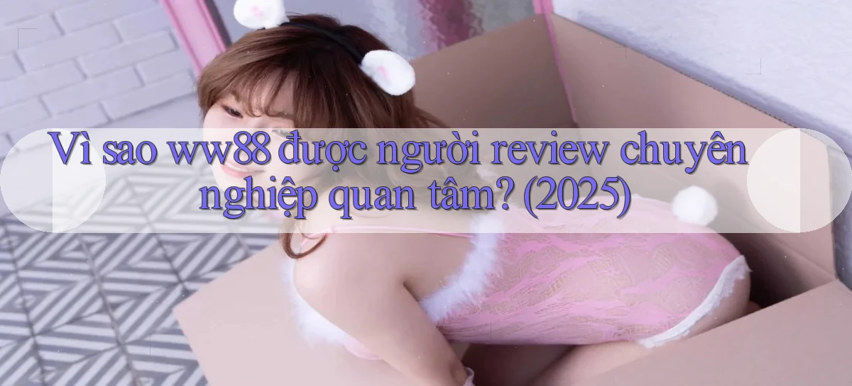 Vì sao ww88 được người review chuyên nghiệp quan tâm (2025)