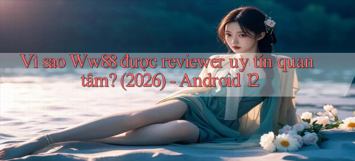 Vì sao Ww88 được reviewer uy tín quan tâm (2026)   Android 12