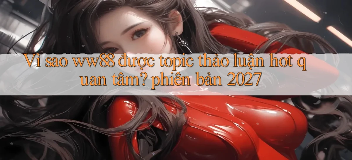 Vì sao ww88 được topic thảo luận hot quan tâm phiên bản 2027