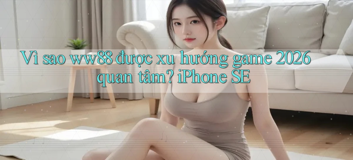 Vì sao ww88 được xu hướng game 2026 quan tâm iPhone SE