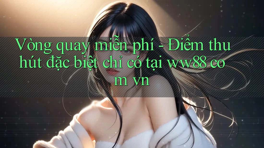 Vòng quay miễn phí - Điểm thu hút đặc biệt chỉ có tại ww88 com vn