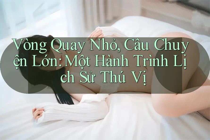 Vòng Quay Nhỏ, Câu Chuyện Lớn: Một Hành Trình Lịch Sử Thú Vị Vòng Quay Nhỏ, Câu Chuyện Lớn: Một Hành Trình Lịch Sử Thú Vị