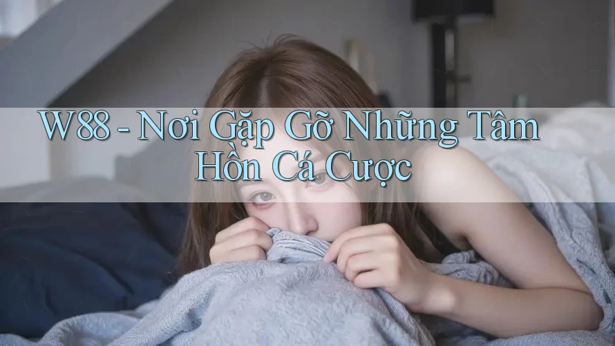 W88 - Nơi Gặp Gỡ Những Tâm Hồn Cá Cược