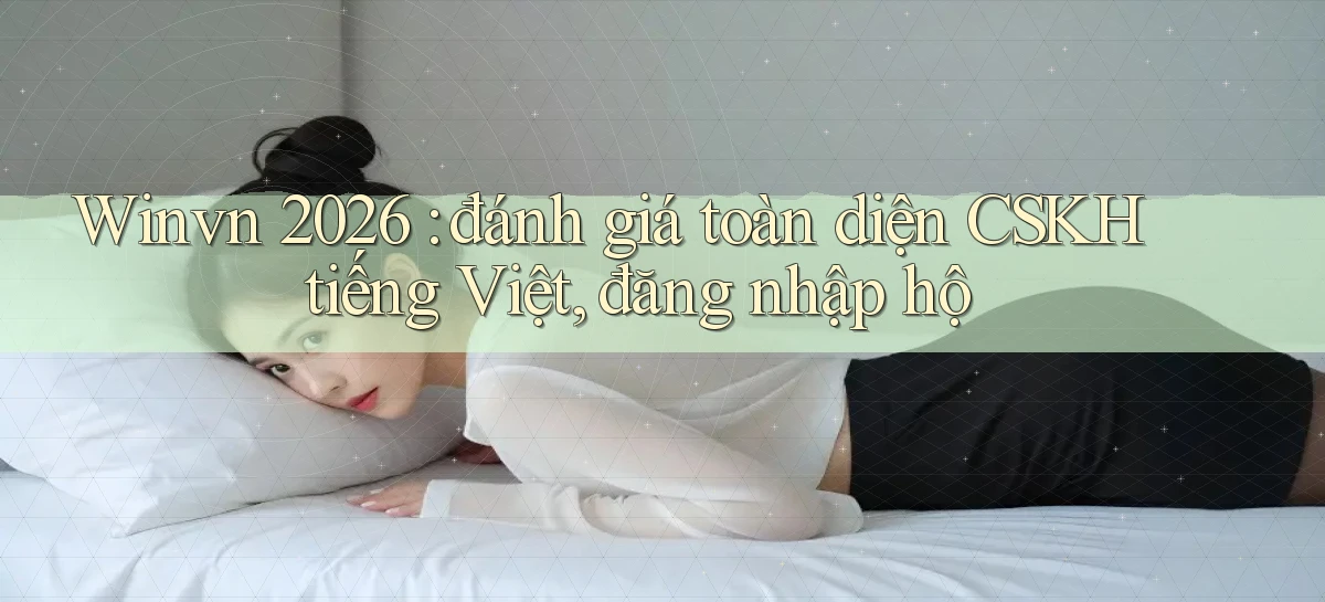 Winvn 2026 đánh giá toàn diện CSKH tiếng Việt, đăng nhập hộ
