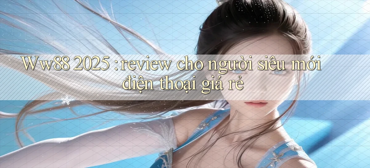 Ww88 2025 review cho người siêu mới điện thoại giá rẻ