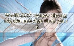 Ww88 2025 review cho người siêu mới điện thoại giá rẻ