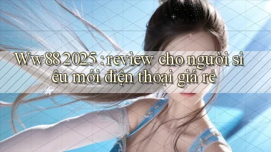 Ww88 2025 review cho người siêu mới điện thoại giá rẻ