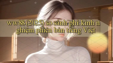 ww88 (2025) so sánh phí kinh nghiệm phiên bản tiếng Việt