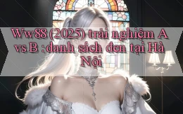 Ww88 (2025) trải nghiệm A vs B danh sách đen tại Hà Nội