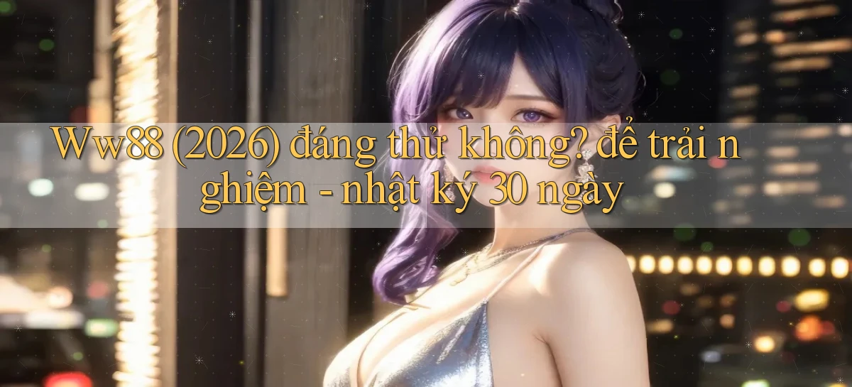Ww88 (2026) đáng thử không để trải nghiệm   nhật ký 30 ngày