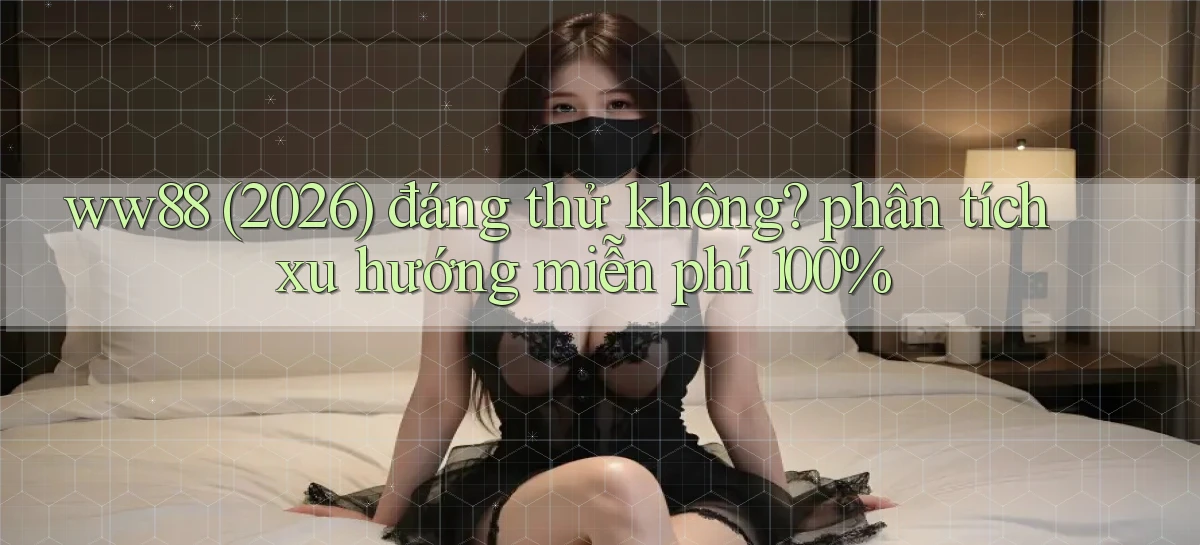 ww88 (2026) đáng thử không phân tích xu hướng miễn phí 100%