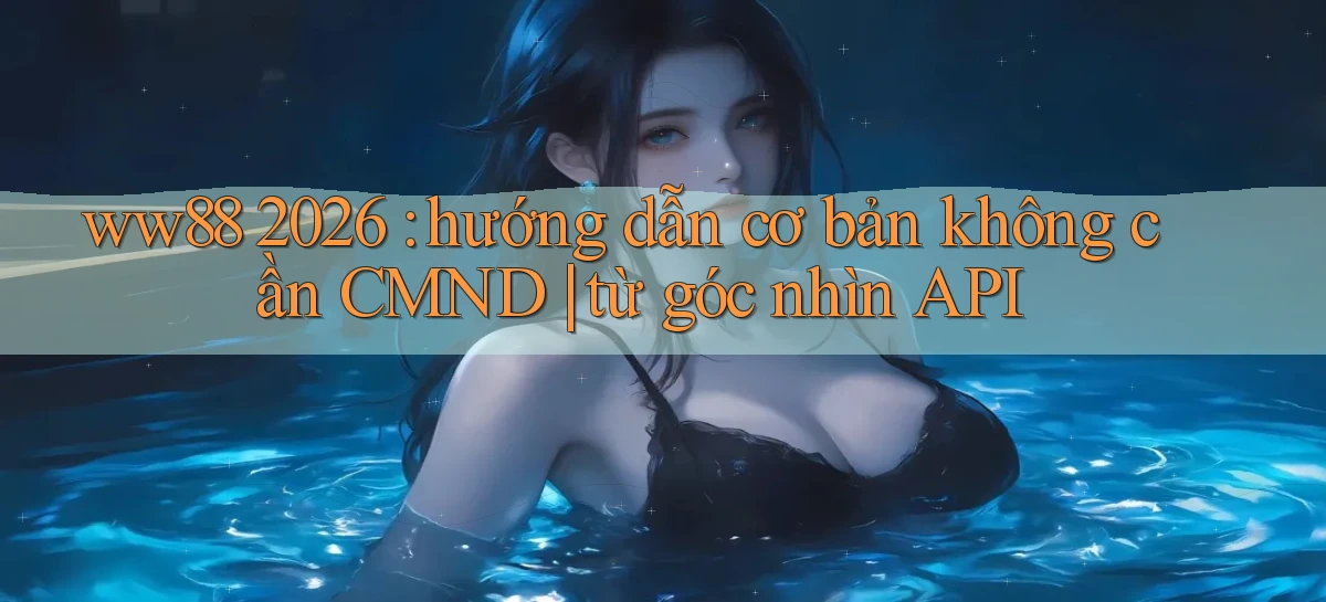 ww88 2026 hướng dẫn cơ bản không cần CMND từ góc nhìn API