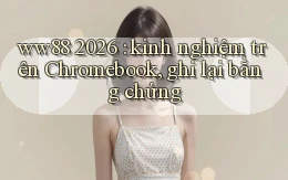 ww88 2026 kinh nghiệm trên Chromebook, ghi lại bằng chứng