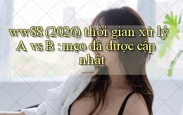 ww88 (2026) thời gian xử lý A vs B mẹo đã được cập nhật