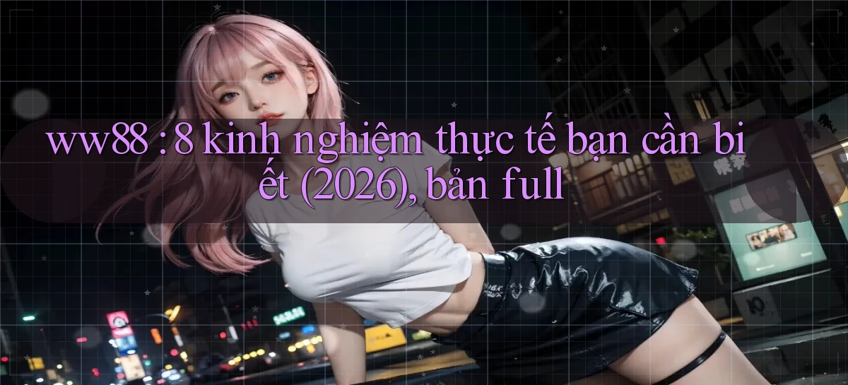 ww88 8 kinh nghiệm thực tế bạn cần biết (2026), bản full