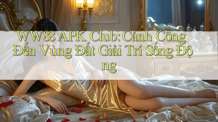 WW88 APK Club: Cánh Cổng Đến Vùng Đất Giải Trí Sống Động