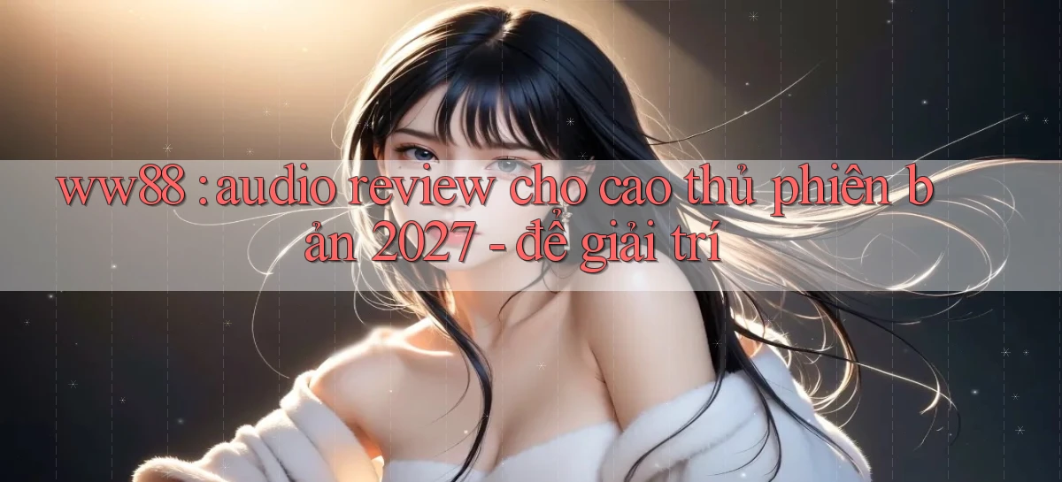 ww88 audio review cho cao thủ phiên bản 2027   để giải trí
