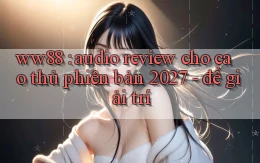 ww88 audio review cho cao thủ phiên bản 2027   để giải trí