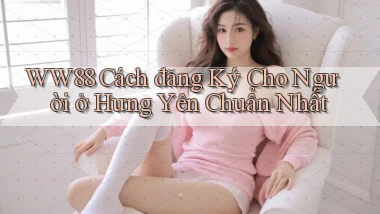 ww88 cách đăng ký cho người ở Hưng Yên chuẩn nhất