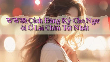 ww88 cách đăng ký cho người ở Lai Châu tốt nhất