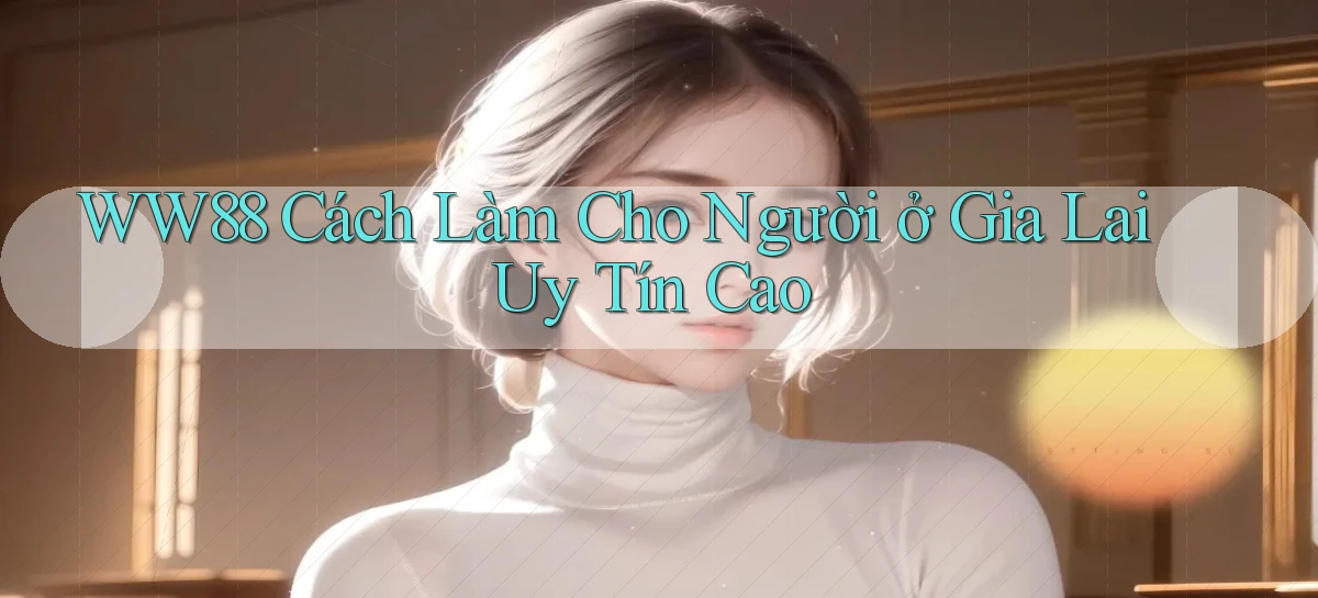 ww88 cách làm cho người ở Gia Lai uy tín cao