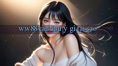 ww88 cần lưu ý gì tại sao