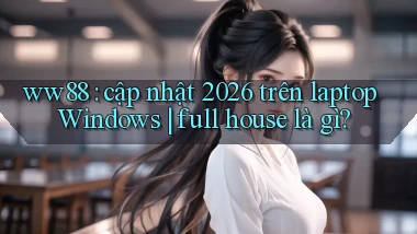 ww88 cập nhật 2026 trên laptop Windows full house là gì